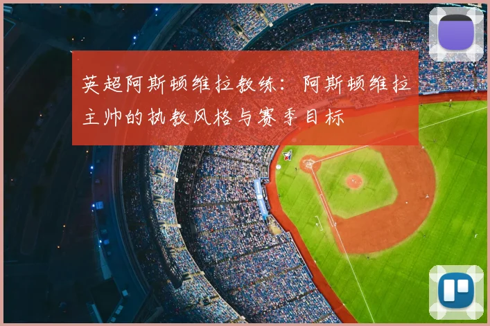 英超阿斯顿维拉教练：阿斯顿维拉主帅的执教风格与赛季目标