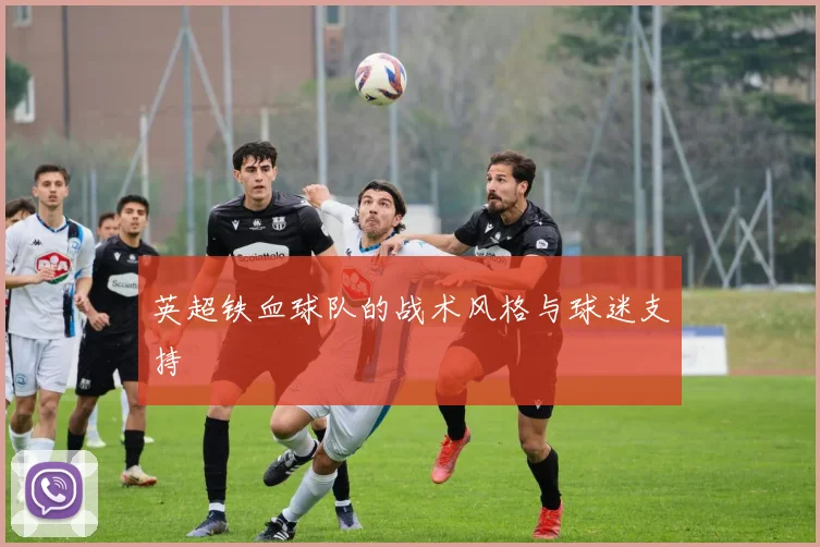 英超铁血球队的战术风格与球迷支持